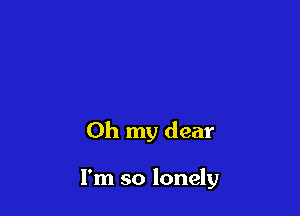 Oh my dear

I'm so lonely