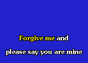 Forgive me and

please say you are mine
