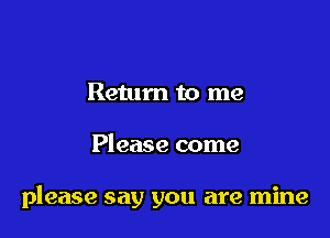 Return to me

Please come

please say you are mine