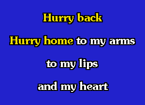 Hurry back

Hurry home to my arms

to my lips

and my heart
