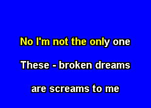 No I'm not the only one

These - broken dreams

are screams to me