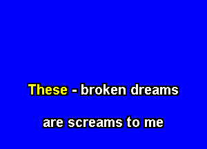 These - broken dreams

are screams to me
