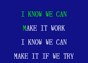 I KNOW WE CAN
MAKE IT WORK
I KNOW WE CAN

MAKE IT IF WE TRY l