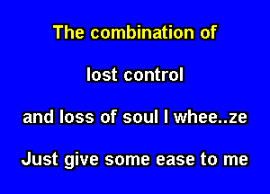 The combination of
lost control

and loss of soul I whee..ze

Just give some ease to me