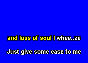 and loss of soul I whee..ze

Just give some ease to me