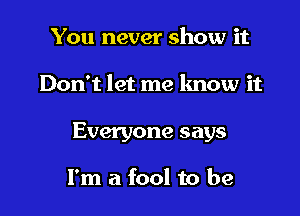 You never show it

Don't let me know it

Everyone says

I'm a fool to be