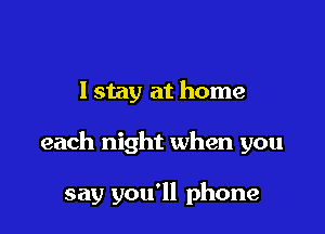 I stay at home

each night when you

say you'll phone