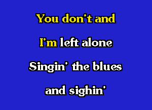 You don't and

I'm left alone

Singin' the bluw

and sighin'