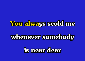 You always scold me

whenever somebody

is near dear