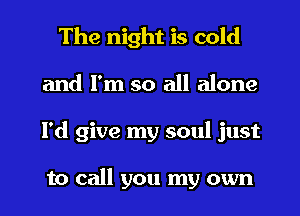 The night is cold
and I'm so all alone
I'd give my soul just

to call you my own