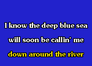 I know the deep blue sea
will soon be callin' me

down around the river