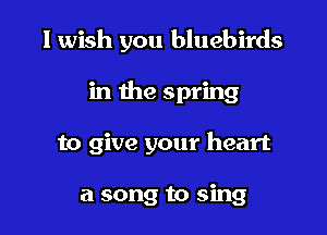 I wish you bluebirds

in the spring

to give your heart

a song to sing