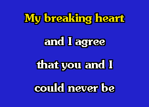 My breaking heart

and I agree
that you and I

could never be