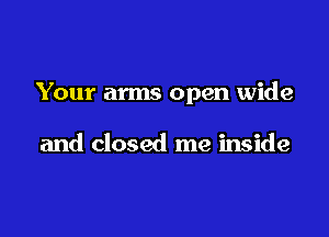 Your arms open wide

and closed me inside