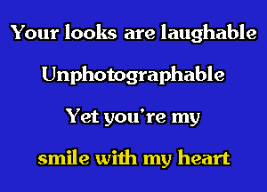 Your looks are laughable
Unphotographable
Yet you're my

smile with my heart