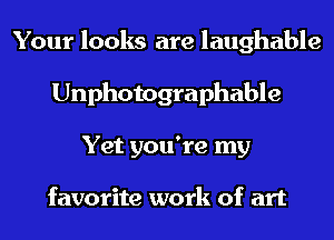 Your looks are laughable
Unphotographable
Yet you're my

favorite work of art