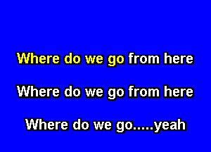 Where do we go from here

Where do we go from here

Where do we go ..... yeah