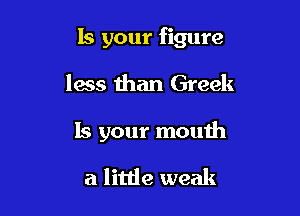 Is your figure

less than Greek
15 your mouth

a little weak