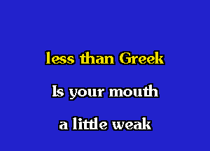less than Greek

15 your mouth

a little weak