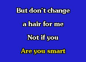 But don't change

a hair for me
Not if you

Are you smart