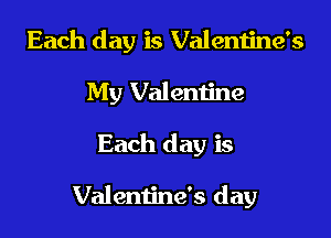 Each day is Valentine's

My Valentine
Each day is

Valentine's day
