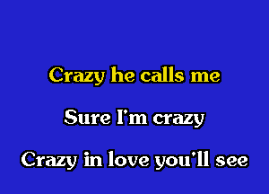 Crazy he calls me

Sure I'm crazy

Crazy in love you'll see