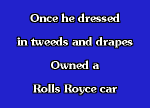 Once he dressed
in tweeds and drapes
Owned a

Rolls Royce car