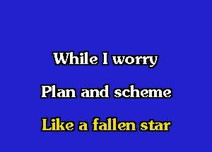 While I worry

Plan and scheme

Like a fallen star