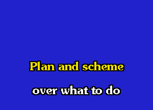 Plan and scheme

over what to do