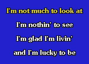 I'm not much to look at
I'm nothin' to see
I'm glad I'm livin'

and I'm lucky to be