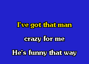 I've got that man

crazy for me

He's funny that way