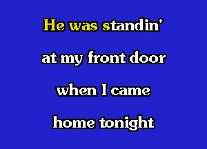 He was standin'

at my front door

when I came

home tonight