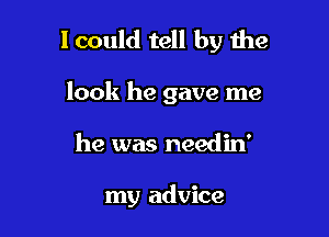 lcould tell by the

look he gave me

he was needin'

my advice