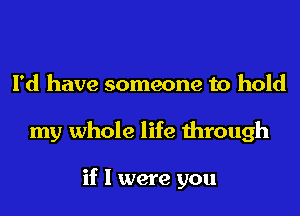 I'd have someone to hold
my whole life through

if I were you