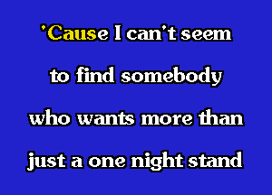 'Cause I can't seem
to find somebody
who wants more than

just a one night stand