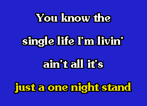 You know the
single life I'm livin'
ain't all it's

just a one night stand