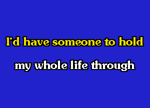 I'd have someone to hold

my whole life through