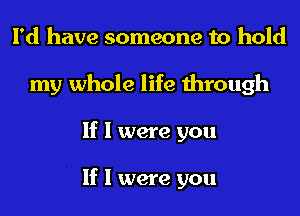 I'd have someone to hold
my whole life through
If I were you

If I were you