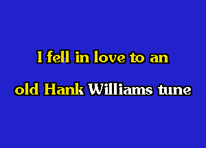 I fell in love to an

old Hank Williams tune