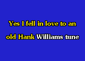 Yes Ifell in love to an

old Hank Williams tune