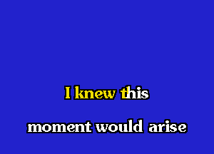 I lmew this

moment would arise