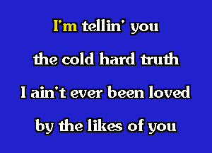 I'm tellin' you
the cold hard truth

I ain't ever been loved

by the likes of you