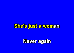 She's just a woman

Never again