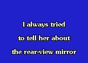 I always tried

to tell her about

1119 rear-view mirror