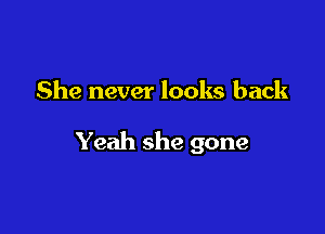 She never looks back

Yeah she gone