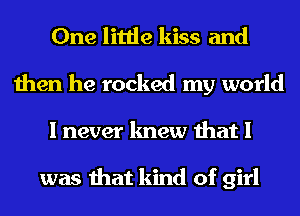 One little kiss and
then he rocked my world
I never knew that I

was that kind of girl