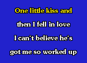 One little kiss and
then I fell in love
I can't believe he's

got me so worked up