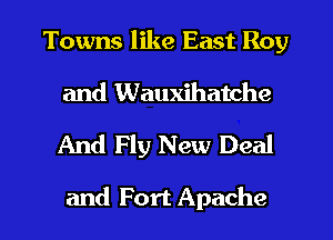 Towns like East Roy
and Wauxihatche
And Fly New Deal

and Fort Apache