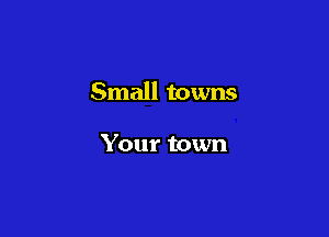 Small towns

Your town