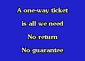 A one-way ijcket

is all we need
No return

No guarantee